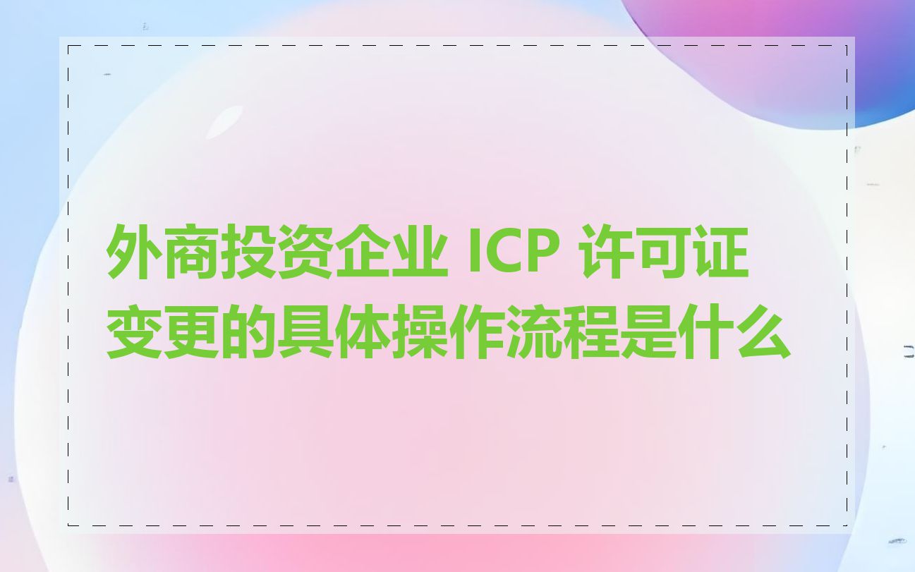 外商投资企业 ICP 许可证变更的具体操作流程是什么