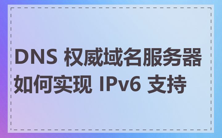 DNS 权威域名服务器如何实现 IPv6 支持