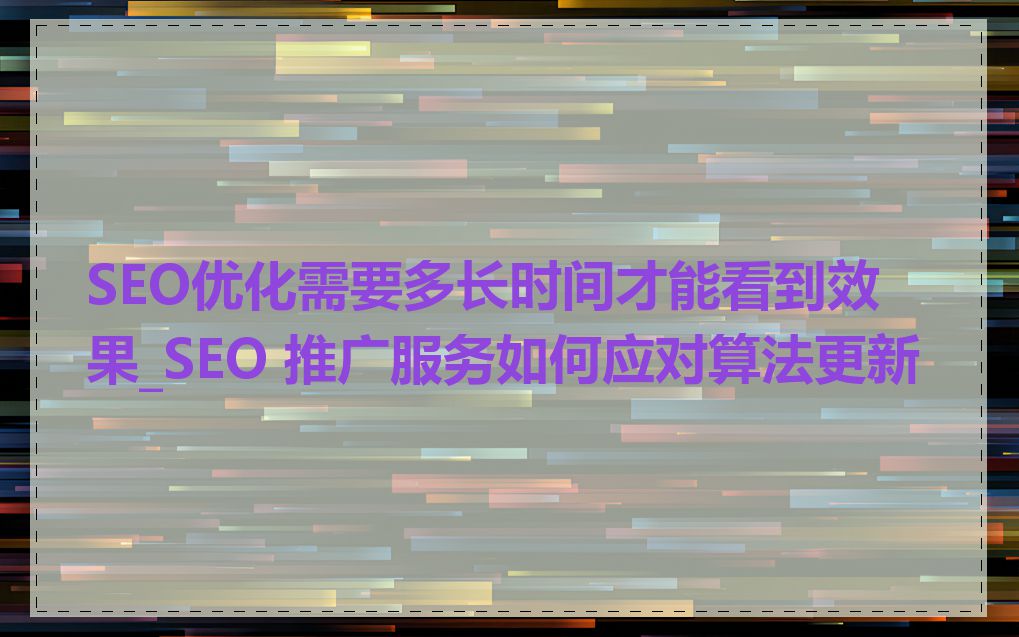 SEO优化需要多长时间才能看到效果_SEO 推广服务如何应对算法更新