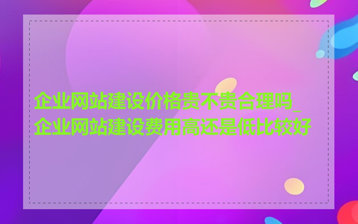 企业网站建设价格贵不贵合理吗_企业网站建设费用高还是低比较好