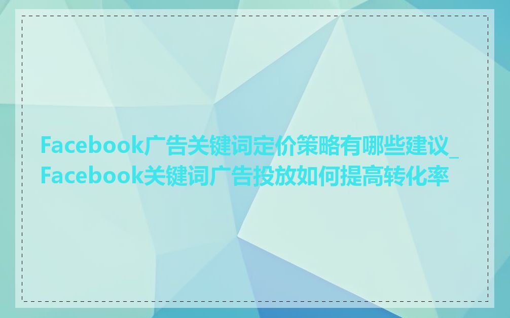 Facebook广告关键词定价策略有哪些建议_Facebook关键词广告投放如何提高转化率