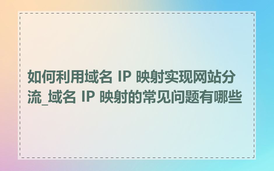 如何利用域名 IP 映射实现网站分流_域名 IP 映射的常见问题有哪些