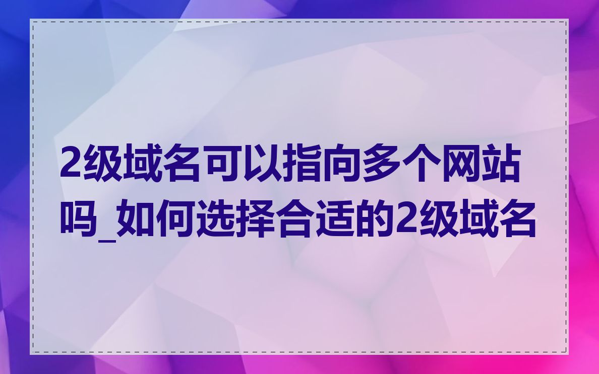 2级域名可以指向多个网站吗_如何选择合适的2级域名