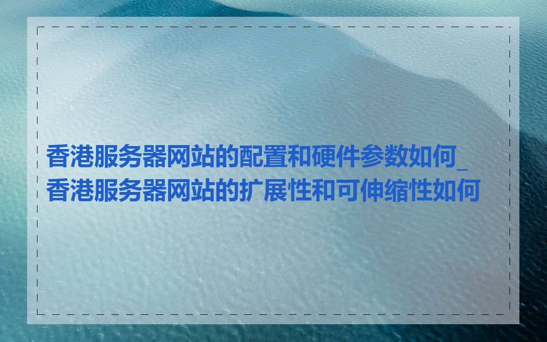 香港服务器网站的配置和硬件参数如何_香港服务器网站的扩展性和可伸缩性如何