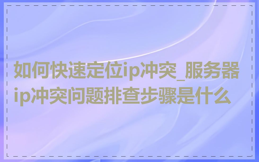 如何快速定位ip冲突_服务器ip冲突问题排查步骤是什么