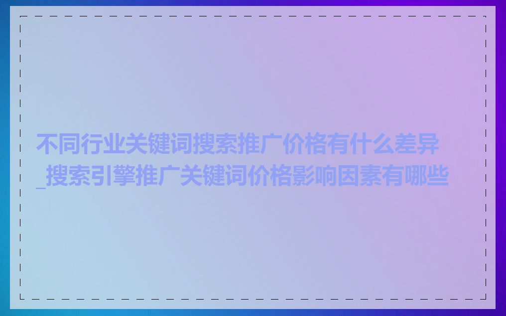 不同行业关键词搜索推广价格有什么差异_搜索引擎推广关键词价格影响因素有哪些