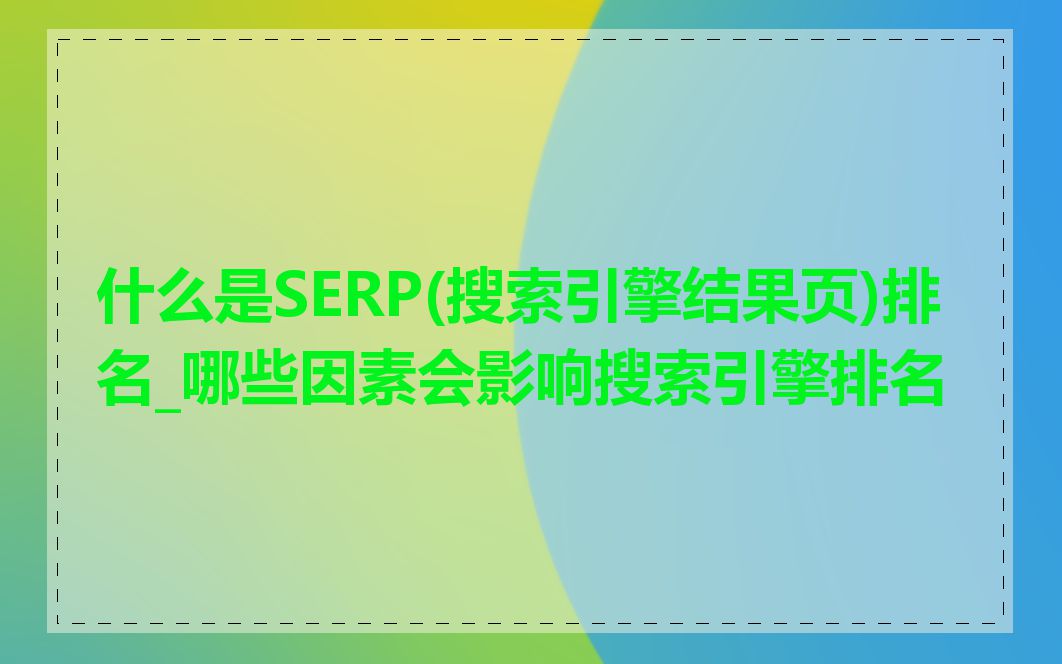 什么是SERP(搜索引擎结果页)排名_哪些因素会影响搜索引擎排名