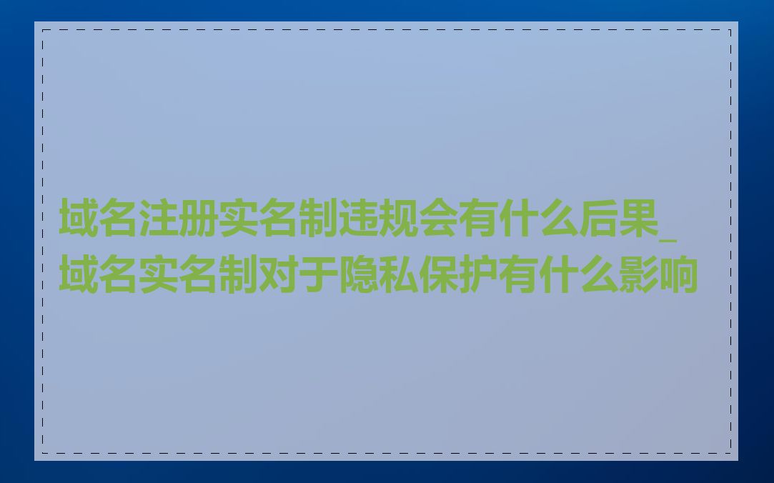 域名注册实名制违规会有什么后果_域名实名制对于隐私保护有什么影响