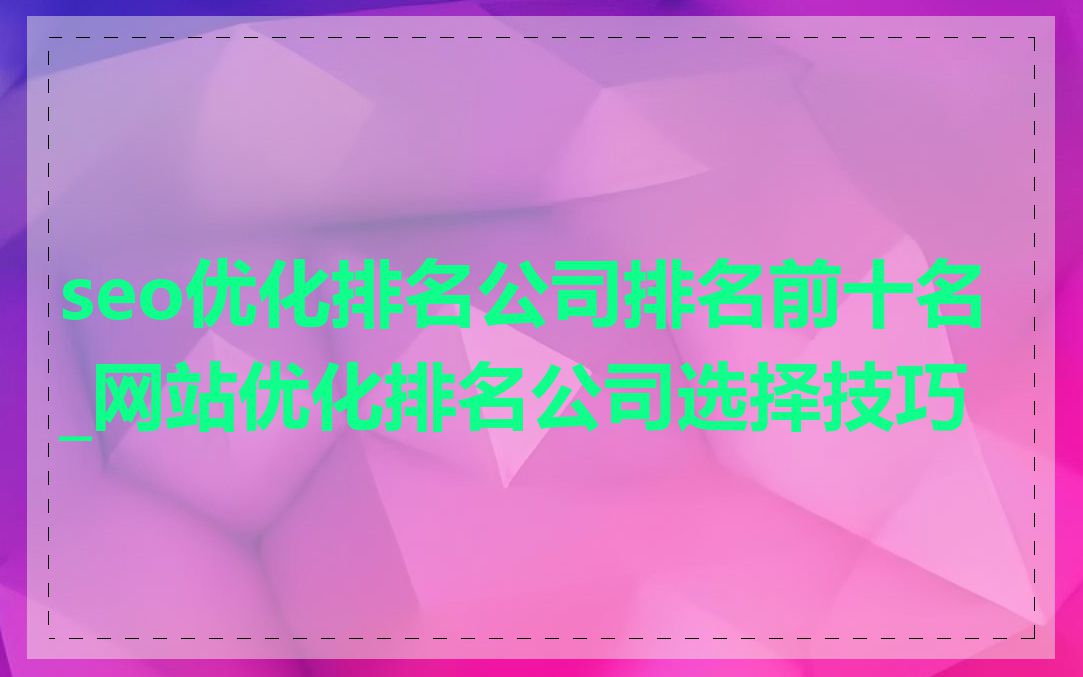 seo优化排名公司排名前十名_网站优化排名公司选择技巧