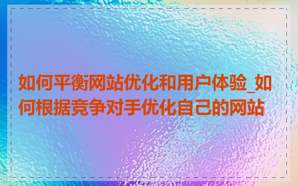 如何平衡网站优化和用户体验_如何根据竞争对手优化自己的网站