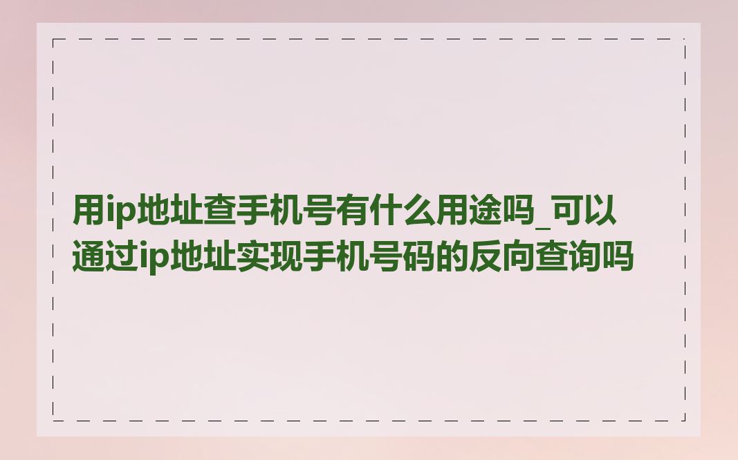 用ip地址查手机号有什么用途吗_可以通过ip地址实现手机号码的反向查询吗