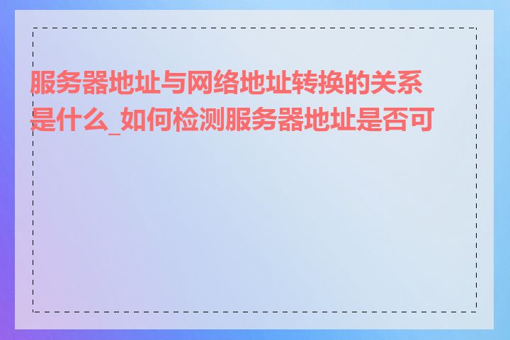 服务器地址与网络地址转换的关系是什么_如何检测服务器地址是否可用