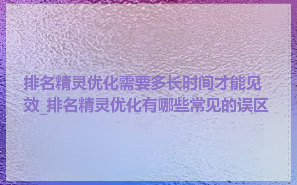 排名精灵优化需要多长时间才能见效_排名精灵优化有哪些常见的误区