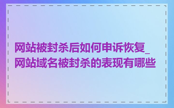 网站被封杀后如何申诉恢复_网站域名被封杀的表现有哪些