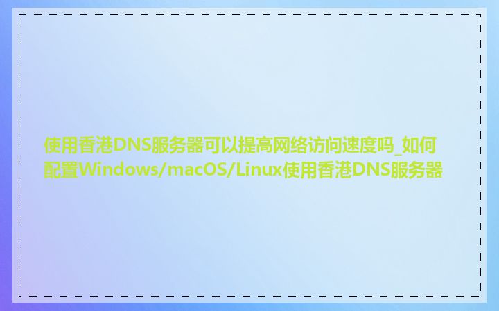 使用香港DNS服务器可以提高网络访问速度吗_如何配置Windows/macOS/Linux使用香港DNS服务器