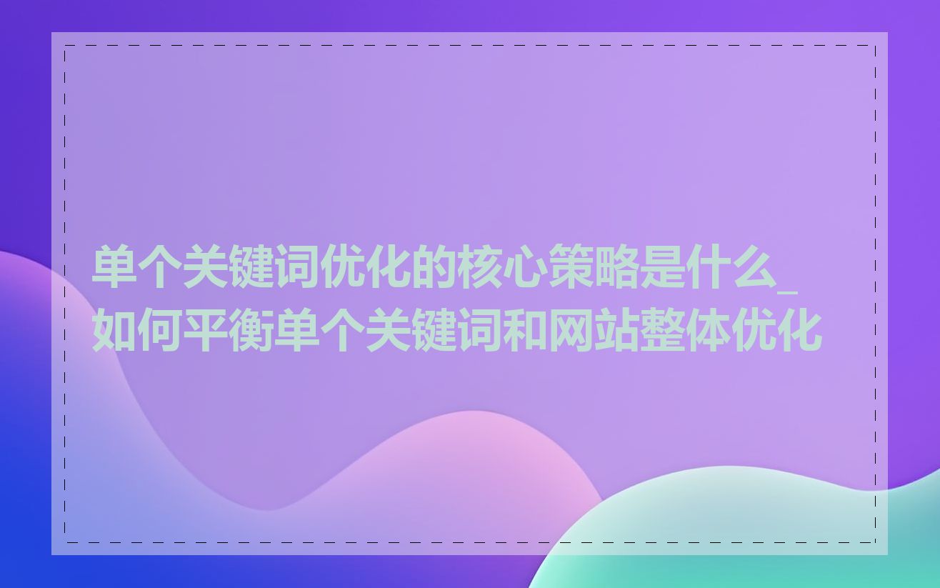 单个关键词优化的核心策略是什么_如何平衡单个关键词和网站整体优化