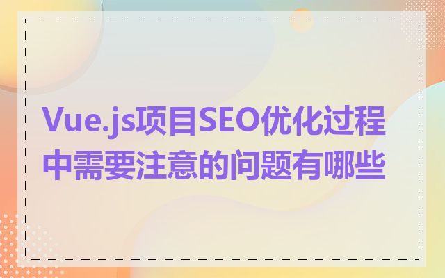 Vue.js项目SEO优化过程中需要注意的问题有哪些