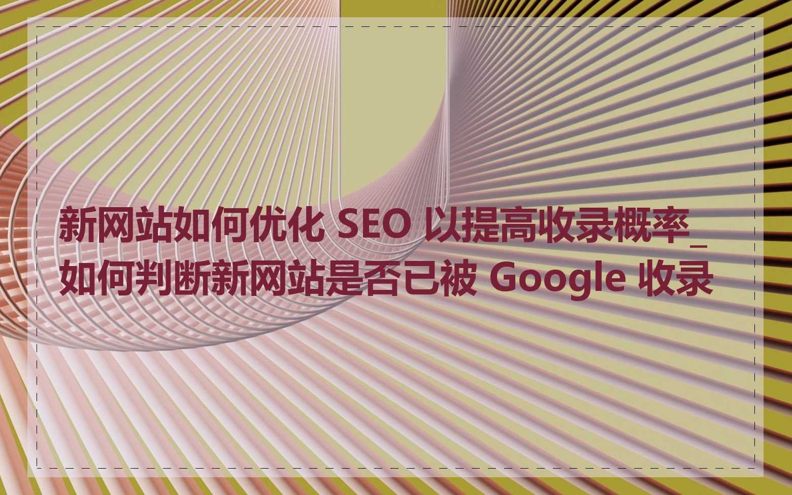 新网站如何优化 SEO 以提高收录概率_如何判断新网站是否已被 Google 收录