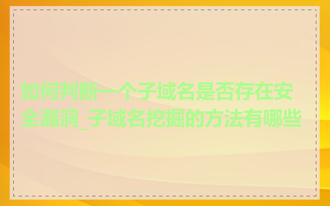 如何判断一个子域名是否存在安全漏洞_子域名挖掘的方法有哪些