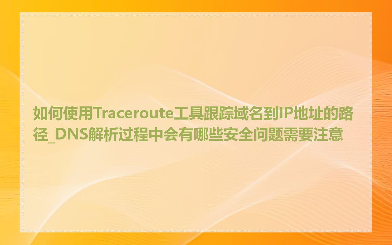 如何使用Traceroute工具跟踪域名到IP地址的路径_DNS解析过程中会有哪些安全问题需要注意