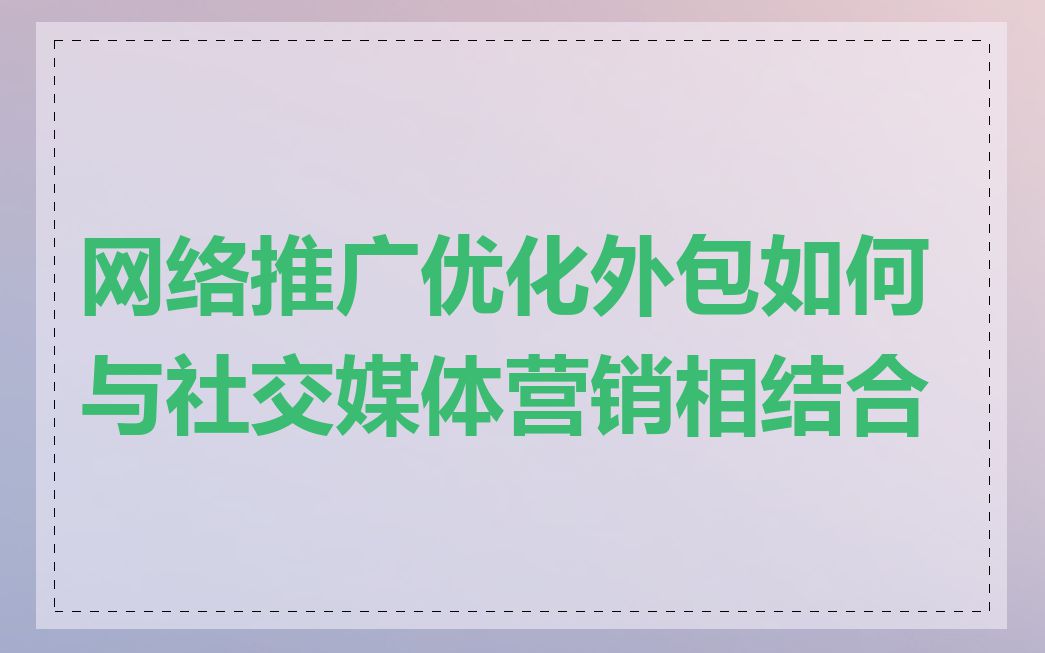 网络推广优化外包如何与社交媒体营销相结合