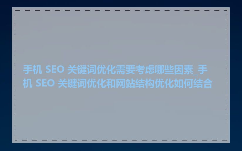 手机 SEO 关键词优化需要考虑哪些因素_手机 SEO 关键词优化和网站结构优化如何结合