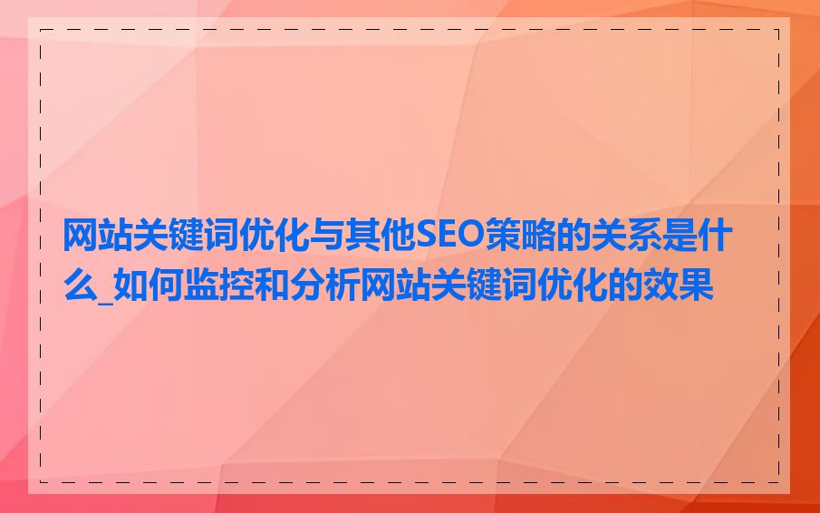 网站关键词优化与其他SEO策略的关系是什么_如何监控和分析网站关键词优化的效果