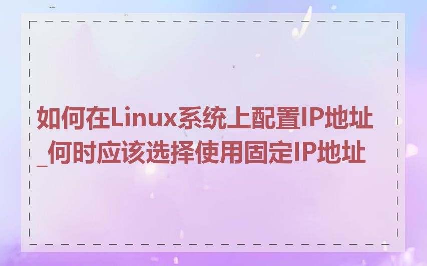 如何在Linux系统上配置IP地址_何时应该选择使用固定IP地址