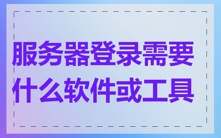 服务器登录需要什么软件或工具