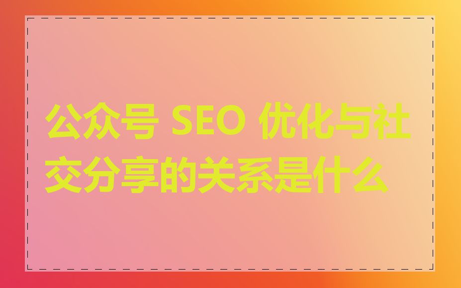 公众号 SEO 优化与社交分享的关系是什么