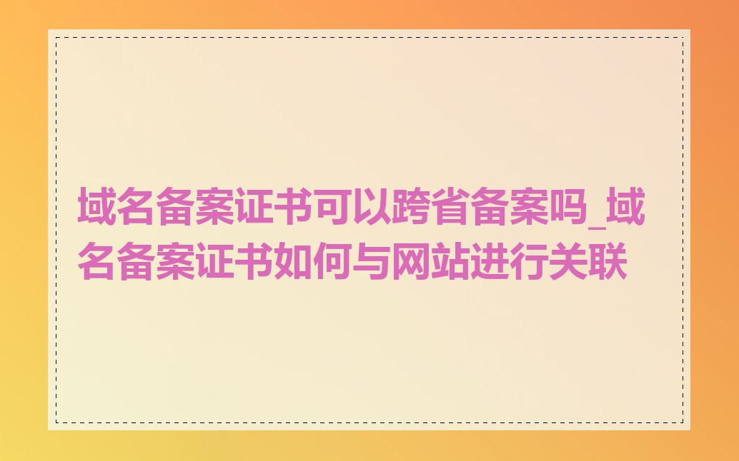 域名备案证书可以跨省备案吗_域名备案证书如何与网站进行关联