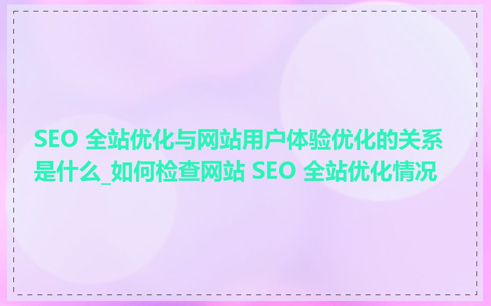 SEO 全站优化与网站用户体验优化的关系是什么_如何检查网站 SEO 全站优化情况