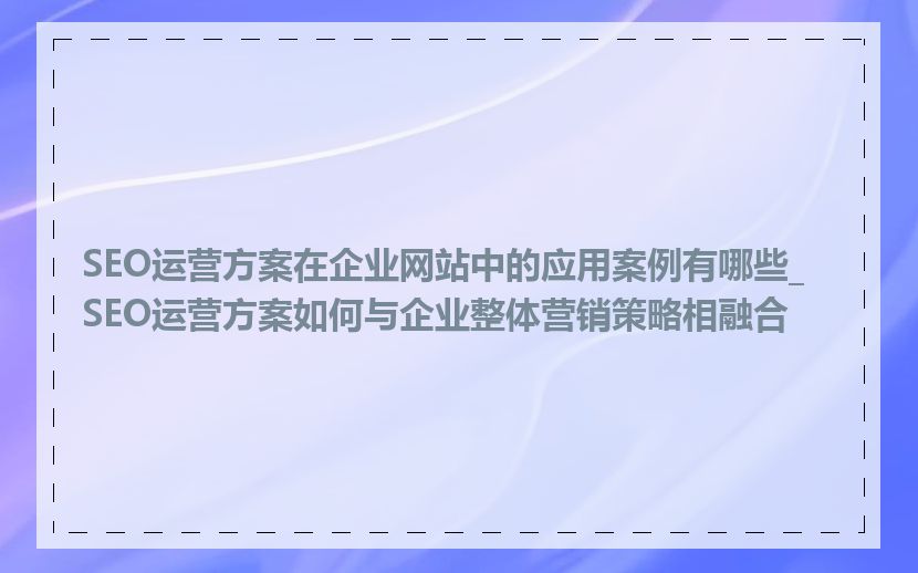 SEO运营方案在企业网站中的应用案例有哪些_SEO运营方案如何与企业整体营销策略相融合