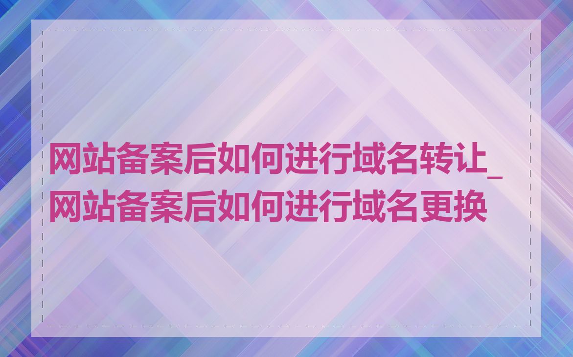 网站备案后如何进行域名转让_网站备案后如何进行域名更换