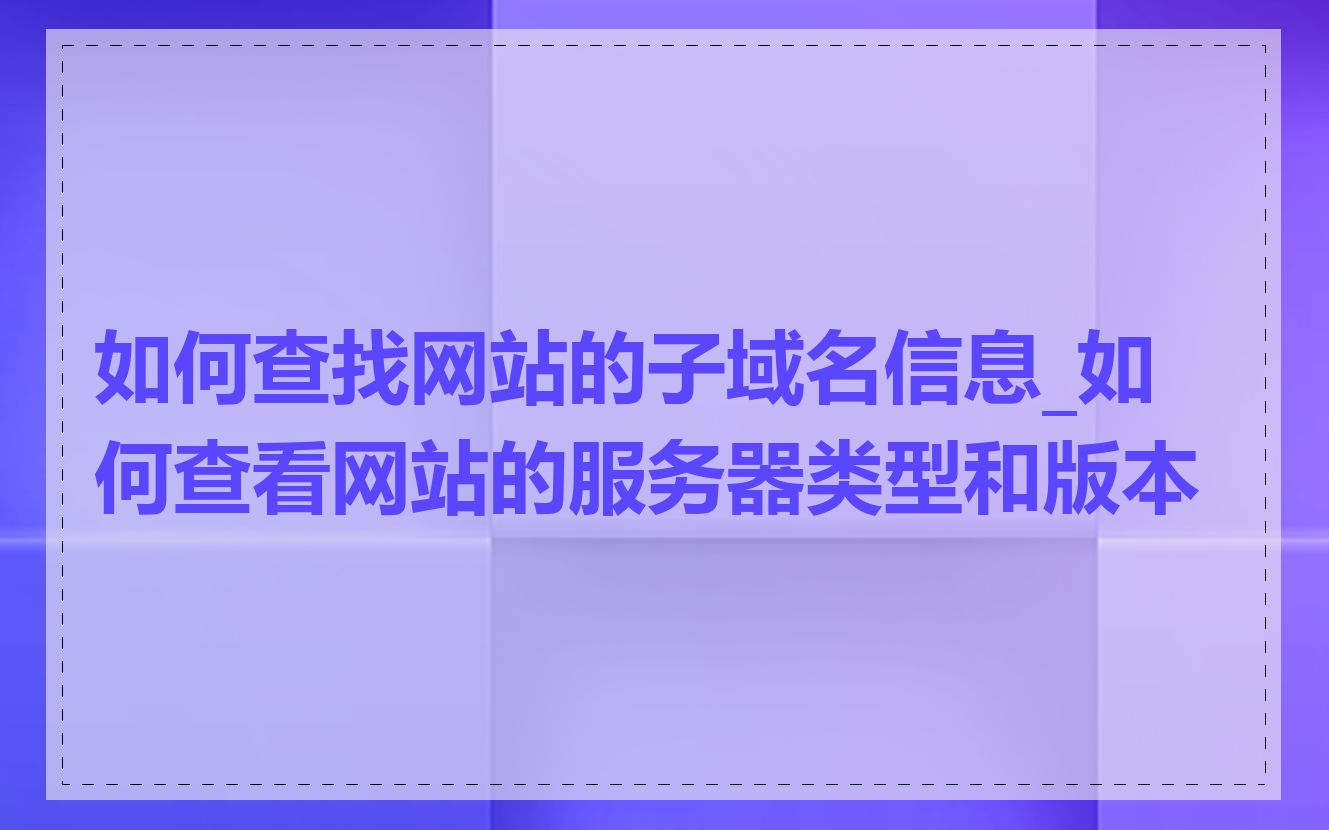 如何查找网站的子域名信息_如何查看网站的服务器类型和版本