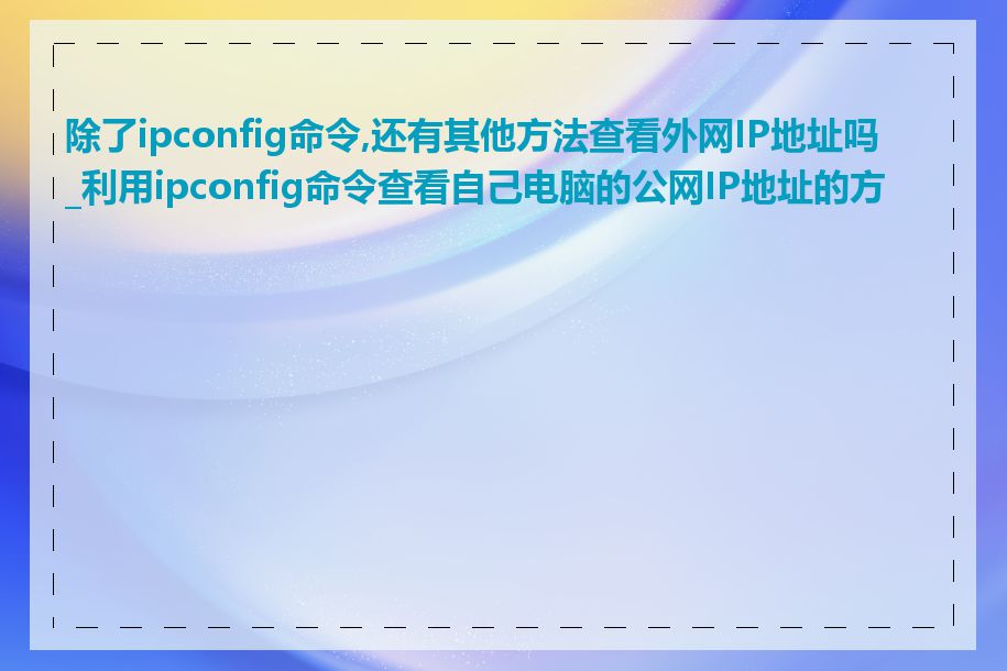 除了ipconfig命令,还有其他方法查看外网IP地址吗_利用ipconfig命令查看自己电脑的公网IP地址的方法