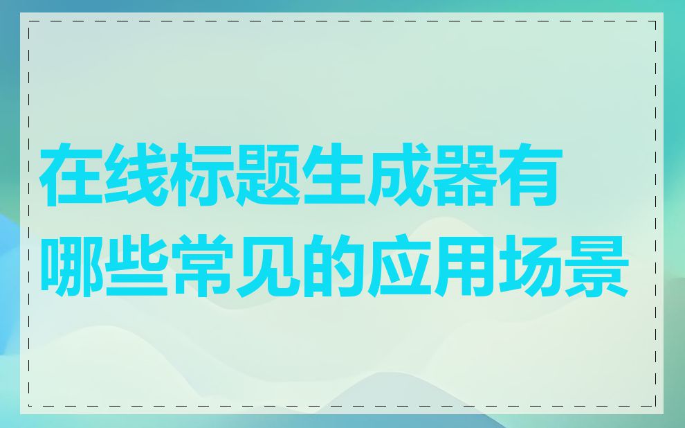 在线标题生成器有哪些常见的应用场景