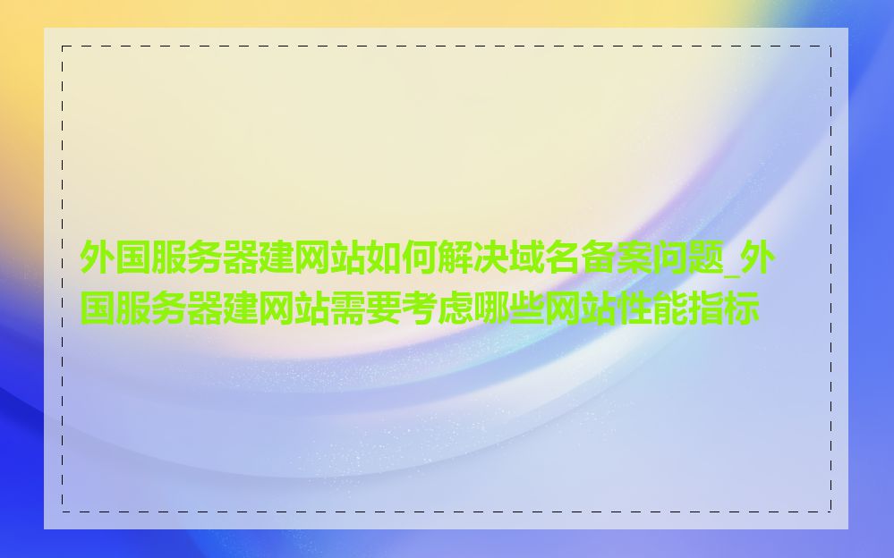 外国服务器建网站如何解决域名备案问题_外国服务器建网站需要考虑哪些网站性能指标