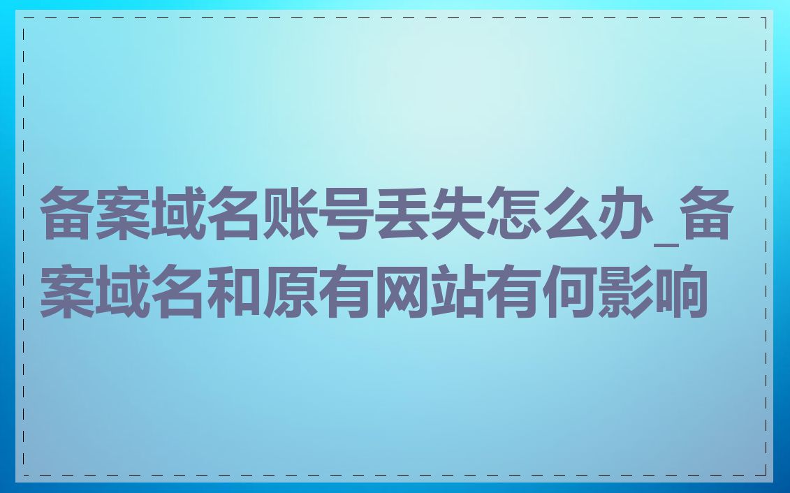 备案域名账号丢失怎么办_备案域名和原有网站有何影响