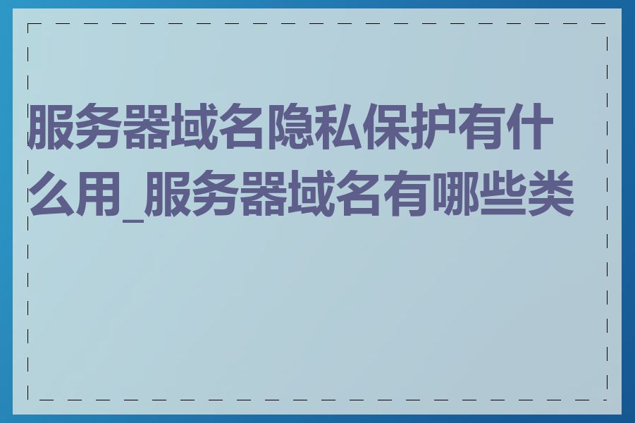 服务器域名隐私保护有什么用_服务器域名有哪些类型