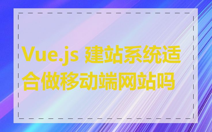 Vue.js 建站系统适合做移动端网站吗