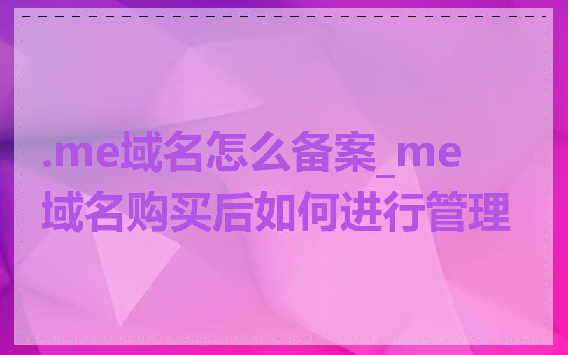 .me域名怎么备案_me 域名购买后如何进行管理