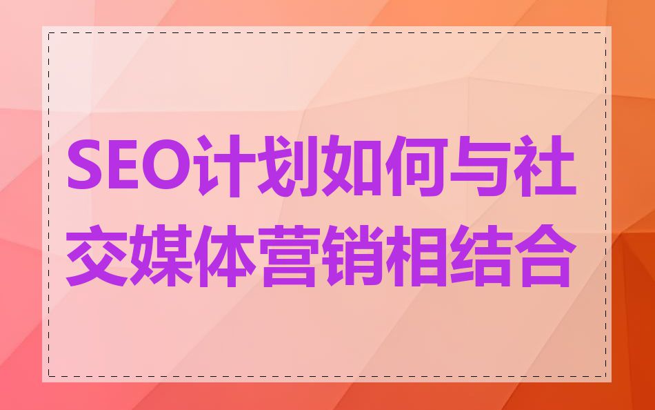 SEO计划如何与社交媒体营销相结合