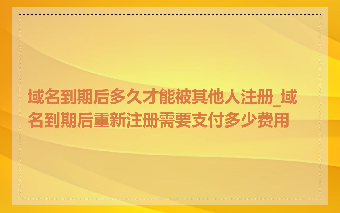 域名到期后多久才能被其他人注册_域名到期后重新注册需要支付多少费用