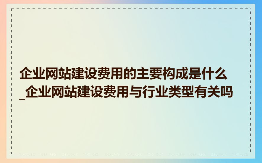 企业网站建设费用的主要构成是什么_企业网站建设费用与行业类型有关吗