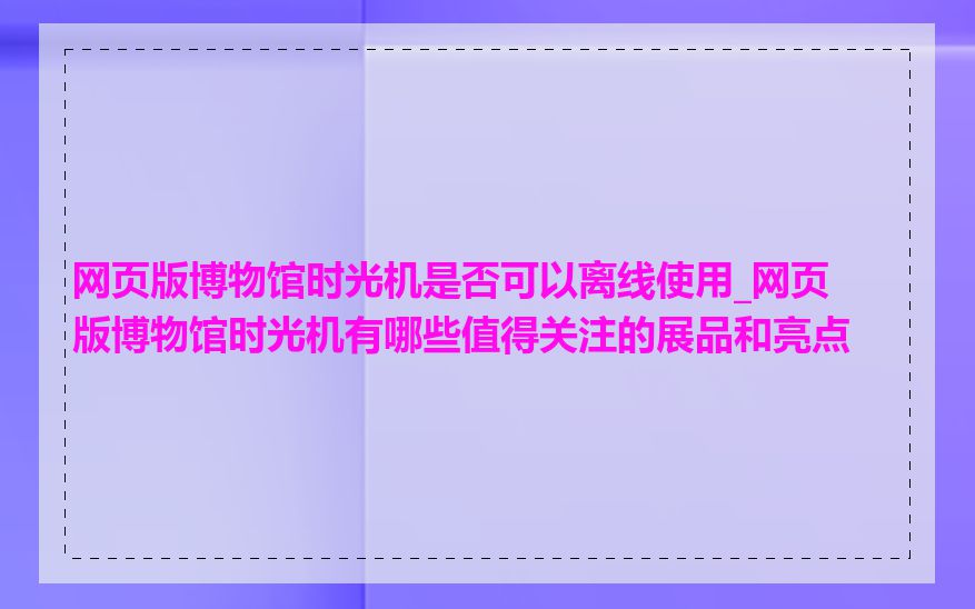 网页版博物馆时光机是否可以离线使用_网页版博物馆时光机有哪些值得关注的展品和亮点