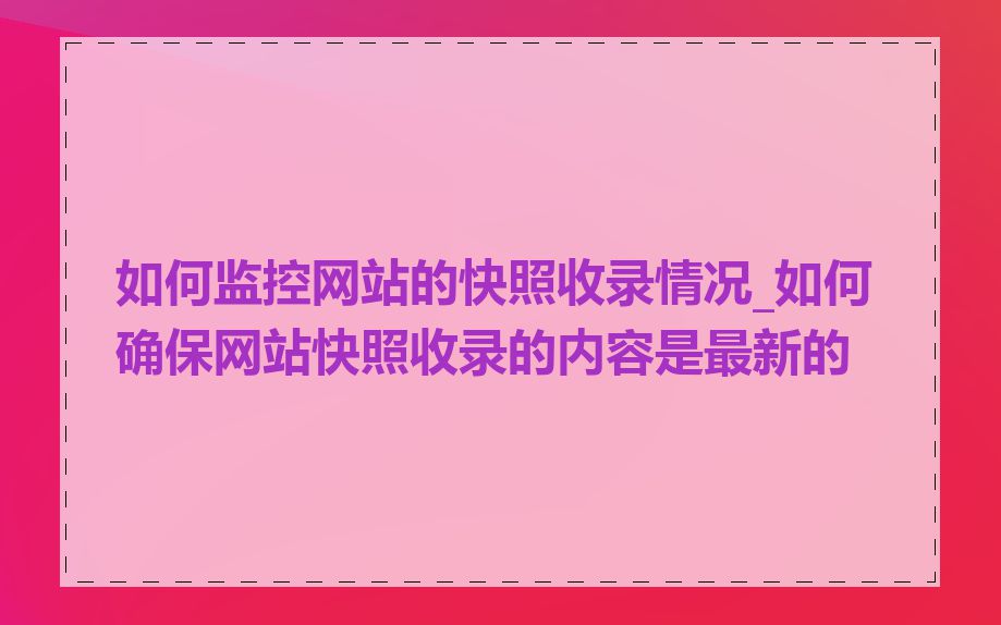 如何监控网站的快照收录情况_如何确保网站快照收录的内容是最新的