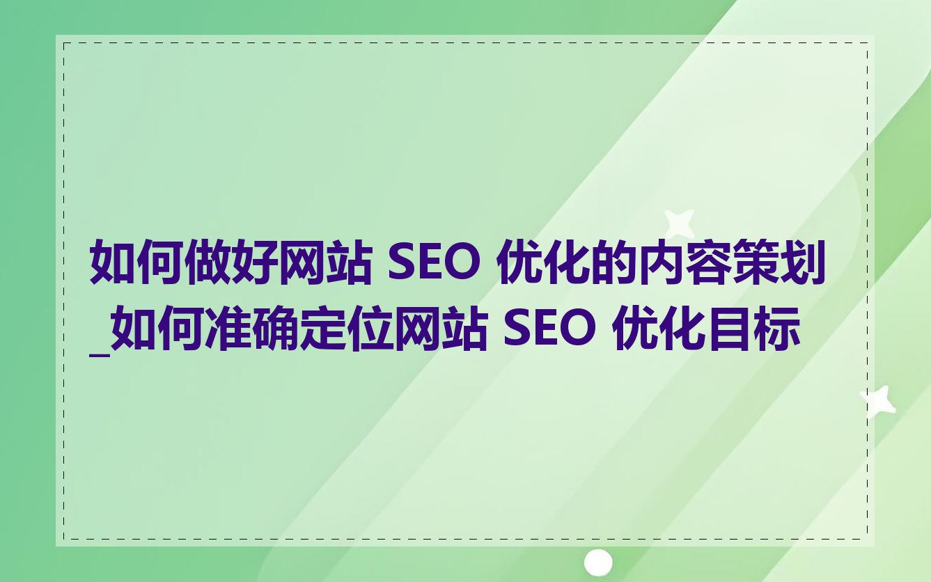 如何做好网站 SEO 优化的内容策划_如何准确定位网站 SEO 优化目标