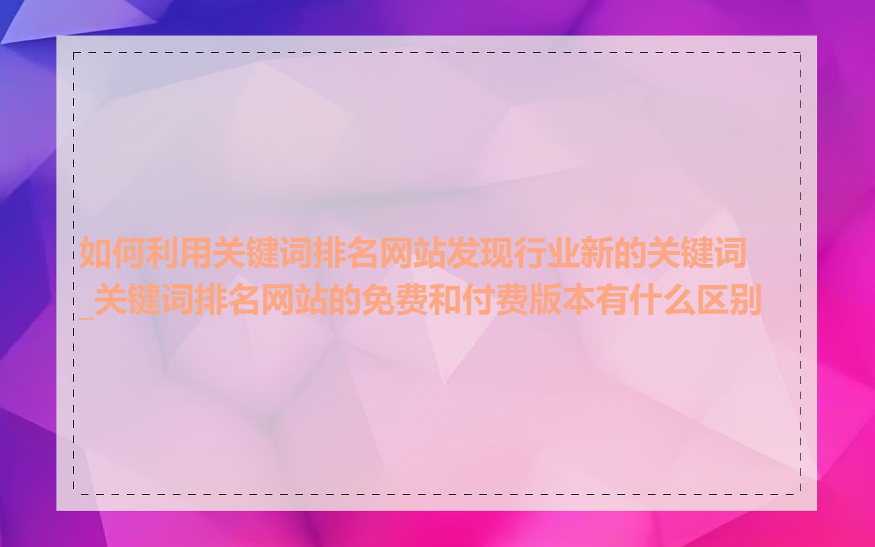 如何利用关键词排名网站发现行业新的关键词_关键词排名网站的免费和付费版本有什么区别