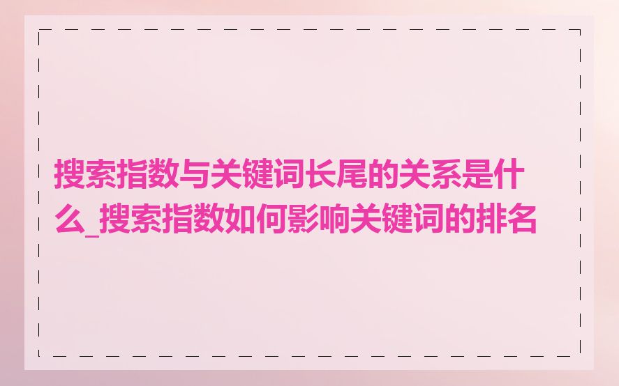 搜索指数与关键词长尾的关系是什么_搜索指数如何影响关键词的排名